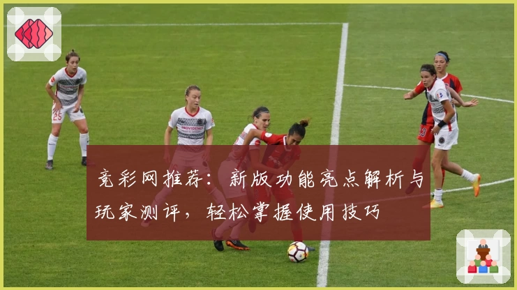 竞彩网推荐:新版功能亮点解析与玩家测评,轻松掌握使用技巧