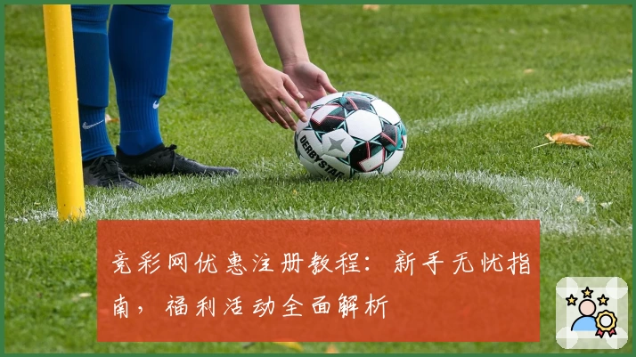 竞彩网优惠注册教程：新手无忧指南，福利活动全面解析