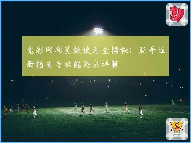 竞彩网网页版使用全揭秘：新手注册指南与功能亮点详解