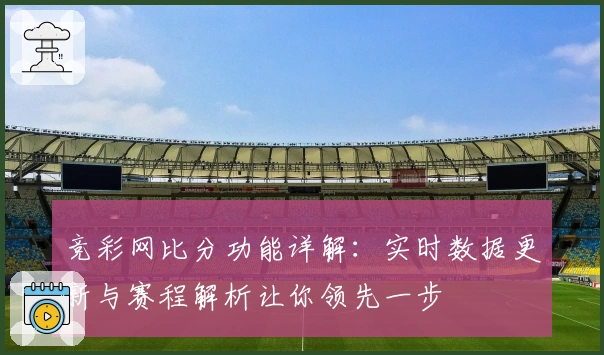 竞彩网比分功能详解：实时数据更新与赛程解析让你领先一步