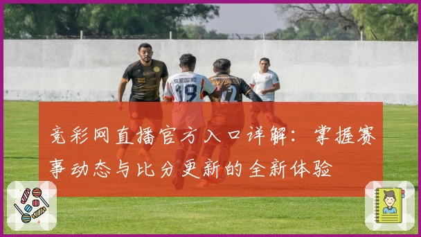 竞彩网直播官方入口详解：掌握赛事动态与比分更新的全新体验