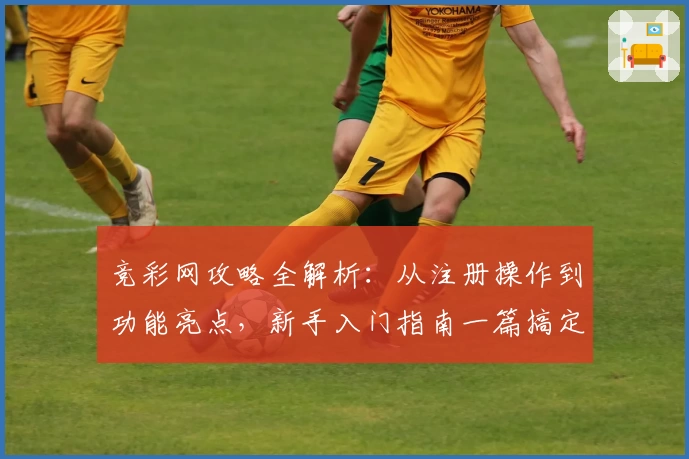 竞彩网攻略全解析：从注册操作到功能亮点，新手入门指南一篇搞定
