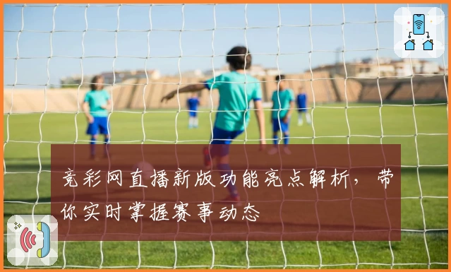 竞彩网直播新版功能亮点解析，带你实时掌握赛事动态
