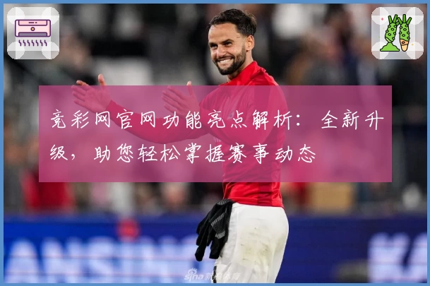 竞彩网官网功能亮点解析：全新升级，助您轻松掌握赛事动态