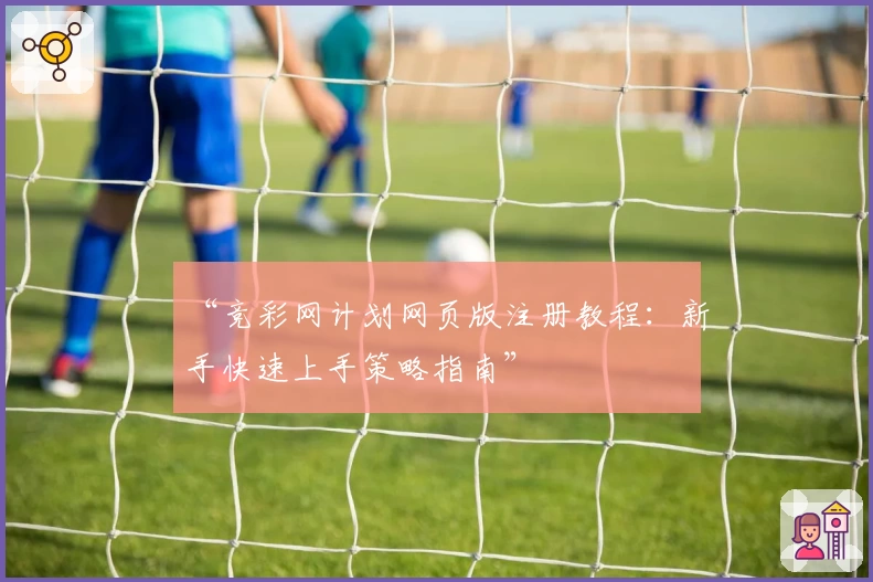 “竞彩网计划网页版注册教程：新手快速上手策略指南”