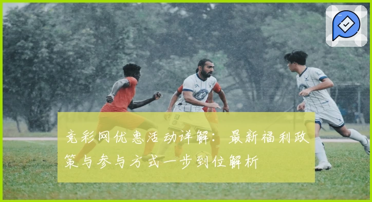 竞彩网优惠活动详解：最新福利政策与参与方式一步到位解析