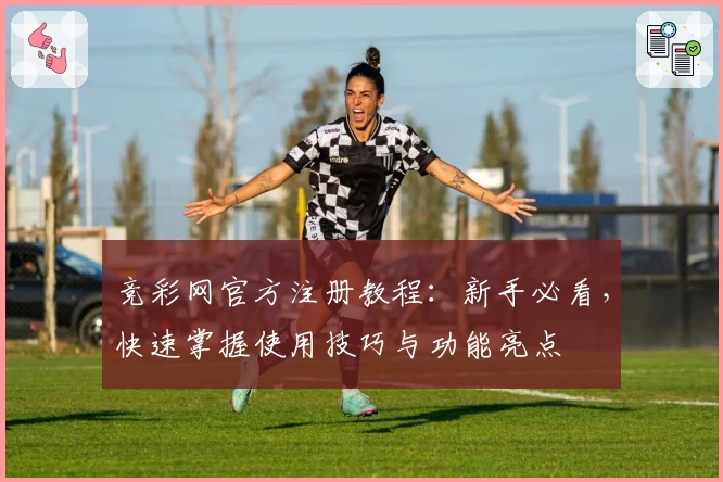 竞彩网官方注册教程：新手必看，快速掌握使用技巧与功能亮点