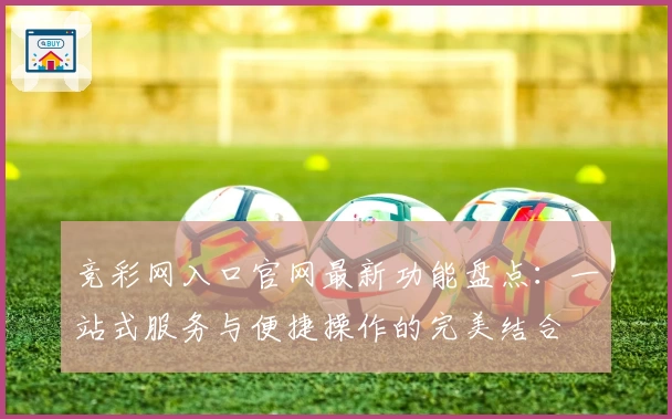 竞彩网入口官网最新功能盘点：一站式服务与便捷操作的完美结合