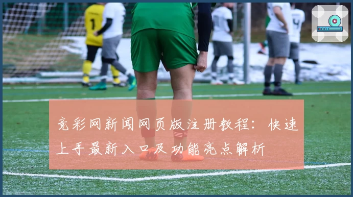 竞彩网新闻网页版注册教程:快速上手最新入口及功能亮点解析