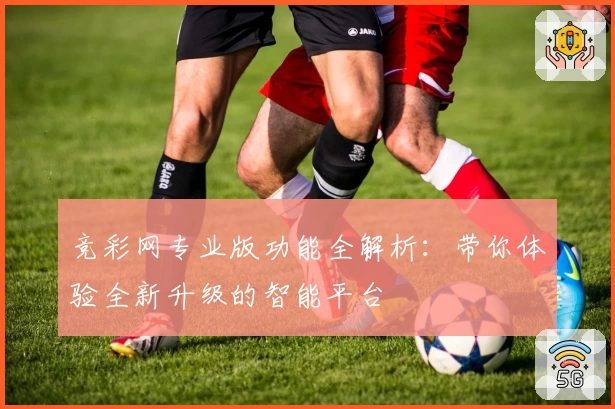 竞彩网专业版功能全解析：带你体验全新升级的智能平台