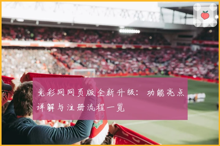 竞彩网网页版全新升级：功能亮点详解与注册流程一览