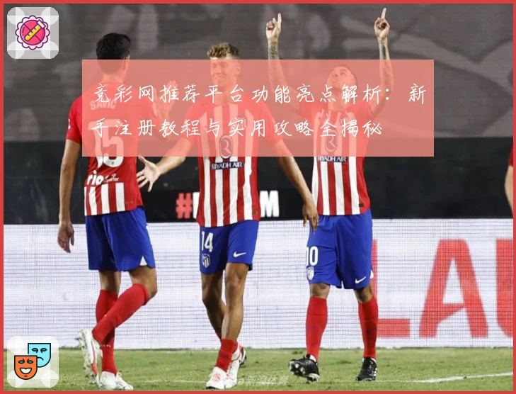 竞彩网推荐平台功能亮点解析：新手注册教程与实用攻略全揭秘