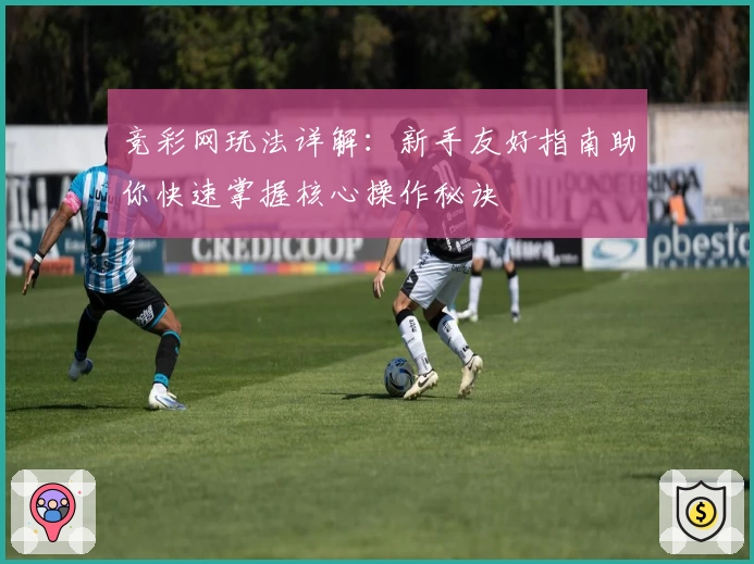 竞彩网玩法详解：新手友好指南助你快速掌握核心操作秘诀