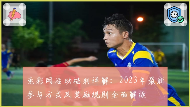 竞彩网活动福利详解：2023年最新参与方式及奖励规则全面解读