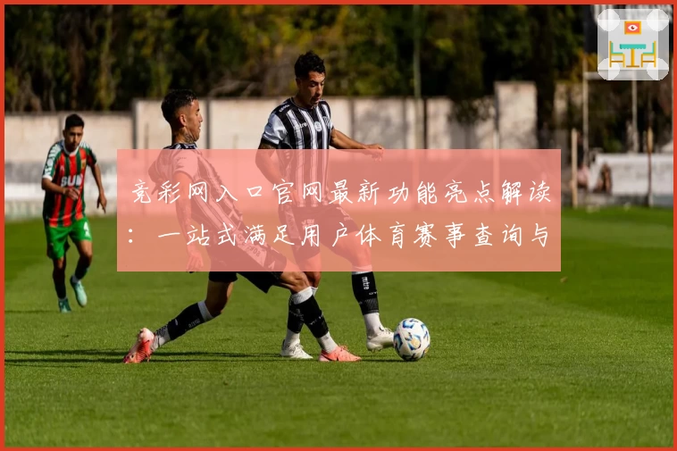 竞彩网入口官网最新功能亮点解读：一站式满足用户体育赛事查询与互动需求