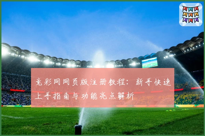 竞彩网网页版注册教程：新手快速上手指南与功能亮点解析