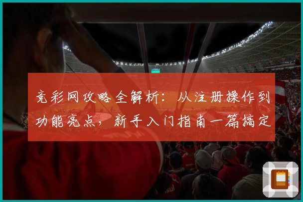 竞彩网攻略全解析：从注册操作到功能亮点，新手入门指南一篇搞定