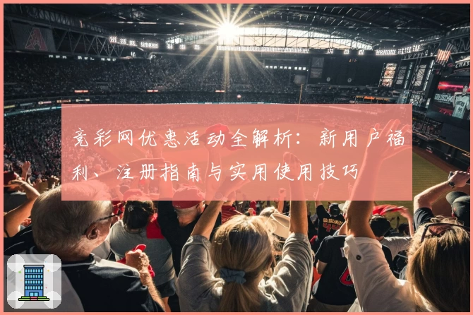 竞彩网优惠活动全解析：新用户福利、注册指南与实用使用技巧