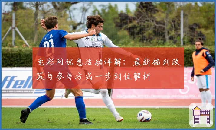 竞彩网优惠活动详解:最新福利政策与参与方式一步到位解析