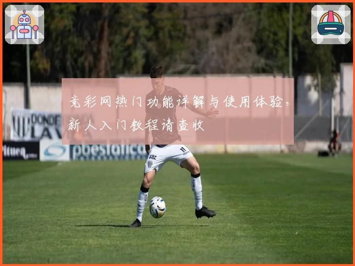 竞彩网热门功能详解与使用体验，新人入门教程请查收