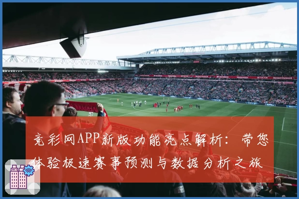 竞彩网APP新版功能亮点解析：带您体验极速赛事预测与数据分析之旅