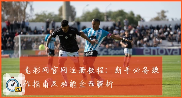 竞彩网官网注册教程：新手必备操作指南及功能全面解析