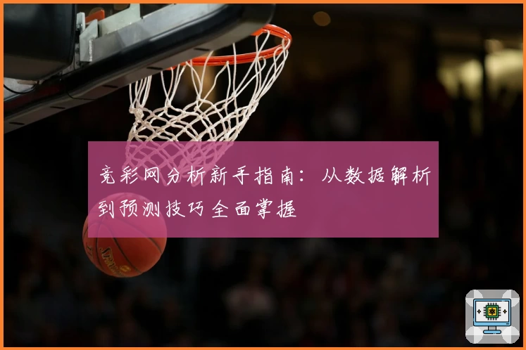 竞彩网分析新手指南:从数据解析到预测技巧全面掌握