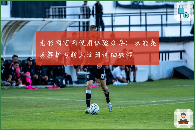 竞彩网官网使用体验分享：功能亮点解析与新人注册详细教程