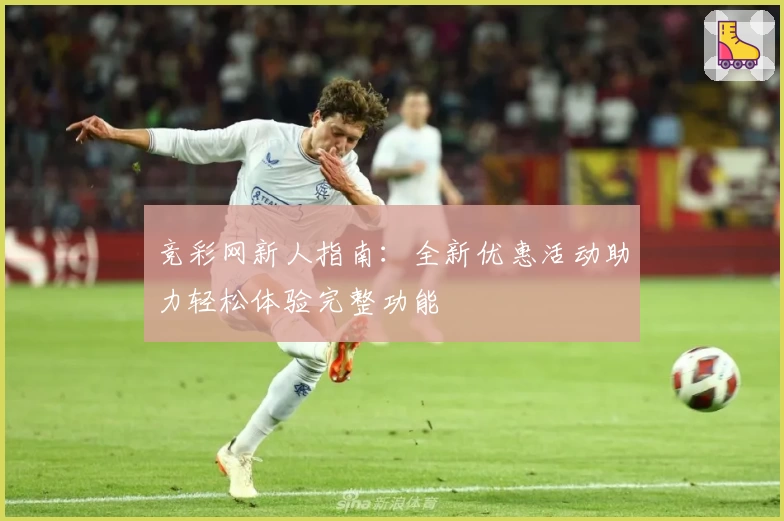 竞彩网新人指南：全新优惠活动助力轻松体验完整功能